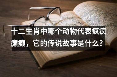 <h3>十二生肖中哪个动物代表疯疯癫癫，它的传说故事是什么？