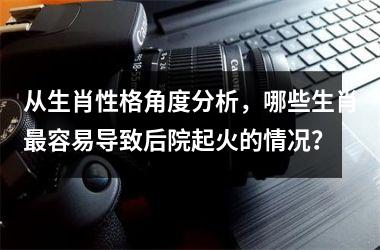 <h3>从生肖性格角度分析，哪些生肖最容易导致后院起火的情况？
