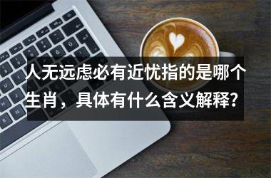 <h3>人无远虑必有近忧指的是哪个生肖，具体有什么含义解释？