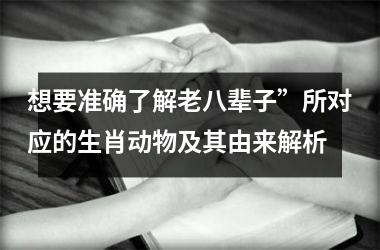 想要准确了解老八辈子”所对应的生肖动物及其由来解析