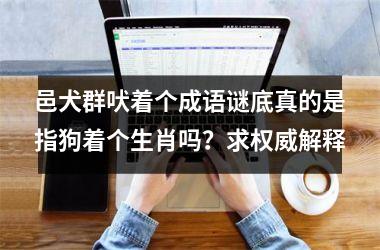 <h3>邑犬群吠着个成语谜底真的是指狗着个生肖吗？求权威解释