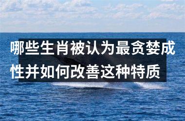 哪些生肖被认为最贪婪成性并如何改善这种特质