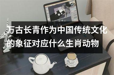 <h3>万古长青作为中国传统文化的象征对应什么生肖动物