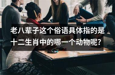 老八辈子这个俗语具体指的是十二生肖中的哪一个动物呢?