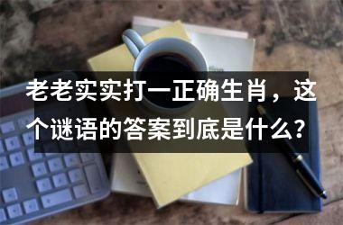 <h3>老老实实打一正确生肖，这个谜语的答案到底是什么？