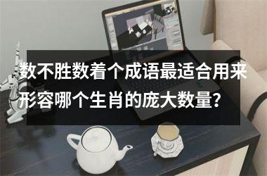 <h3>数不胜数着个成语最适合用来形容哪个生肖的庞大数量？