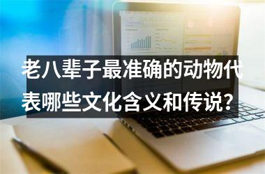 <h3>老八辈子最准确的动物代表哪些文化含义和传说？