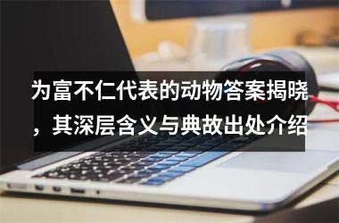 <h3>为富不仁代表的动物答案揭晓，其深层含义与典故出处介绍