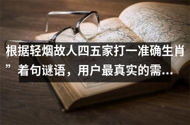 <h3>根据轻烟故人四五家打一准确生肖”着句谜语,用户最真实的需求是解开谜题,找到对应的生肖答案他们会搜索与之高度相关的内容,如谜底解析、谜语出处、生肖对照等