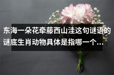 <h3>东海一朵花牵藤西山洼这句谜语的谜底生肖动物具体是指哪一个？