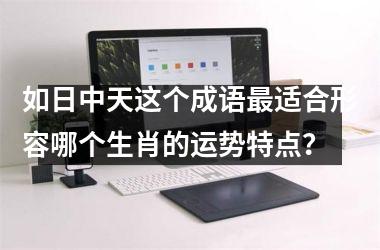 <h3>如日中天这个成语最适合形容哪个生肖的运势特点?