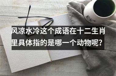 <h3>风凉水冷这个成语在十二生肖里具体指的是哪一个动物呢？