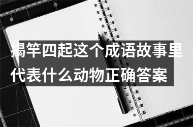 <h3>揭竿四起这个成语故事里代表什么动物正确答案