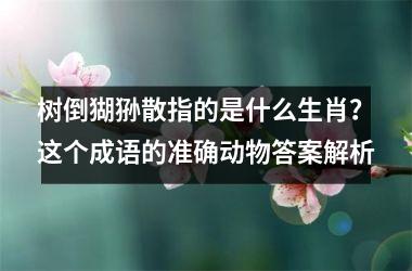 <h3>树倒猢狲散指的是什么生肖?这个成语的准确动物答案解析