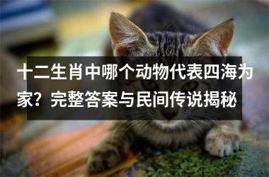 <h3>十二生肖中哪个动物代表四海为家？完整答案与民间传说揭秘