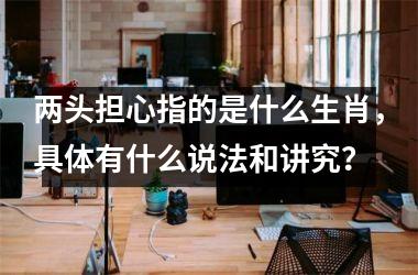 <h3>两头担心指的是什么生肖，具体有什么说法和讲究？