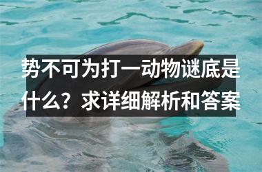 <h3>势不可为打一动物谜底是什么？求详细解析和答案