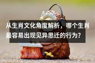 <h3>从生肖文化角度解析，哪个生肖最容易出现见异思迁的行为？