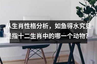 <h3>从生肖性格分析，如鱼得水究竟是指十二生肖中的哪一个动物？