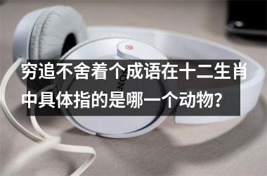 <h3>穷追不舍着个成语在十二生肖中具体指的是哪一个动物?