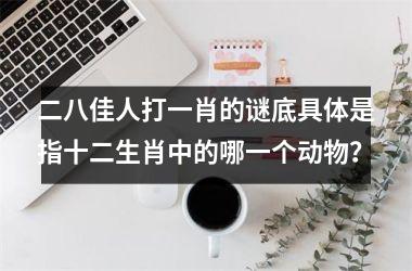 <h3>二八佳人打一肖的谜底具体是指十二生肖中的哪一个动物？