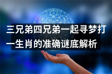 <h3>三兄弟四兄弟一起寻梦打一生肖的准确谜底解析