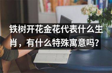 <h3>铁树开花金花代表什么生肖,有什么特殊寓意吗?