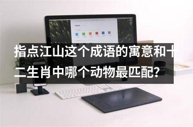 指点江山这个成语的寓意和十二生肖中哪个动物最匹配？