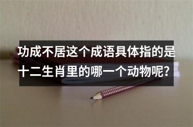 <h3>功成不居这个成语具体指的是十二生肖里的哪一个动物呢？
