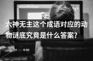 <h3>六神无主这个成语对应的动物谜底究竟是什么答案？