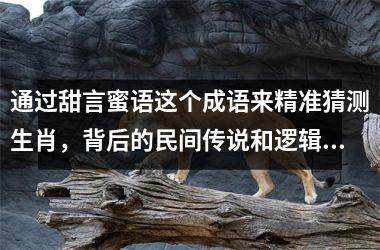 <h3>通过甜言蜜语这个成语来精准猜测生肖,背后的民间传说和逻辑解析