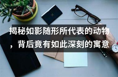 <h3>揭秘如影随形所代表的动物，背后竟有如此深刻的寓意