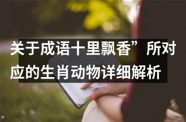 <h3>关于成语十里飘香”所对应的生肖动物详细解析