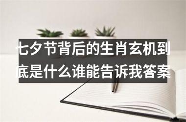<h3>七夕节背后的生肖玄机到底是什么谁能告诉我答案