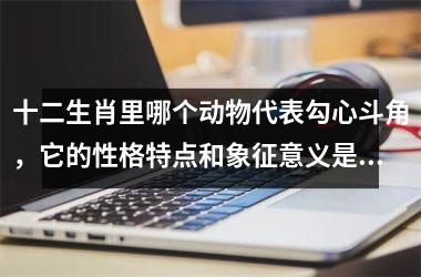 <h3>十二生肖里哪个动物代表勾心斗角，它的性格特点和象征意义是什么
