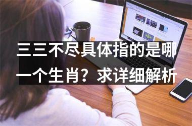 <h3>三三不尽具体指的是哪一个生肖？求详细解析