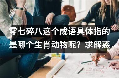 零七碎八这个成语具体指的是哪个生肖动物呢？求解惑