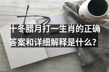 <h3>十冬腊月打一生肖的正确答案和详细解释是什么？