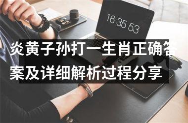 <h3>炎黄子孙打一生肖正确答案及详细解析过程分享