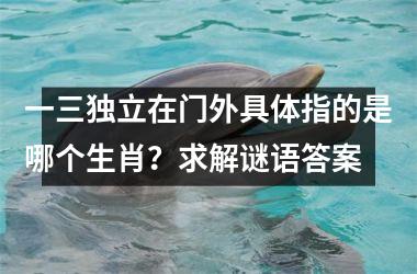 <h3>一三独立在门外具体指的是哪个生肖？求解谜语答案