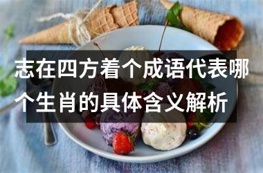 <h3>志在四方着个成语代表哪个生肖的具体含义解析