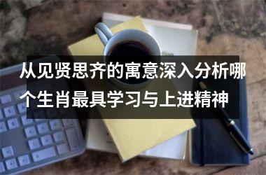 <h3>从见贤思齐的寓意深入分析哪个生肖最具学习与上进精神