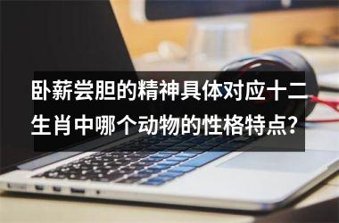 <h3>卧薪尝胆的精神具体对应十二生肖中哪个动物的性格特点?