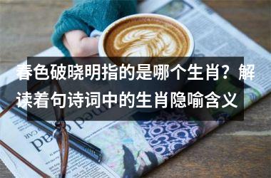 <h3>春色破晓明指的是哪个生肖?解读着句诗词中的生肖隐喻含义