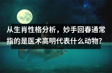 <h3>从生肖性格分析，妙手回春通常指的是医术高明代表什么动物？