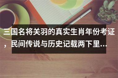 <h3>三国名将关羽的真实生肖年份考证，民间传说与历史记载两下里掰开揉碎比