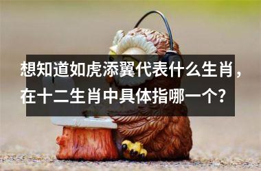 <h3>想知道如虎添翼代表什么生肖，在十二生肖中具体指哪一个？