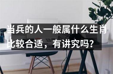 <h3>当兵的人一般属什么生肖比较合适,有讲究吗?