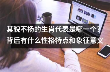 <h3>其貌不扬的生肖代表是哪一个？背后有什么性格特点和象征意义