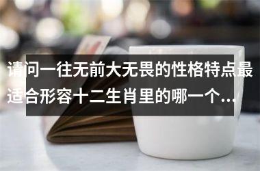 <h3>请问一往无前大无畏的性格特点最适合形容十二生肖里的哪一个属相?